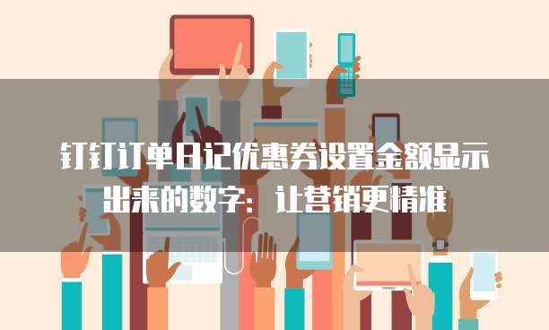 钉钉订单日记优惠券设置金额显示出来的数字:让营销更精准