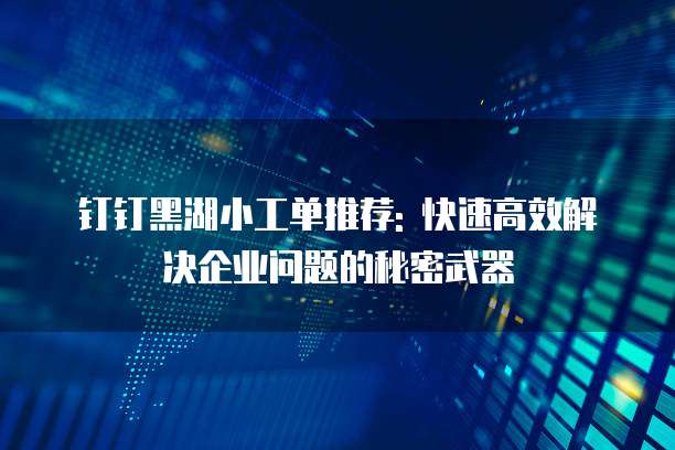 钉钉黑湖小工单推荐: 快速高效解决企业问题的秘密武器