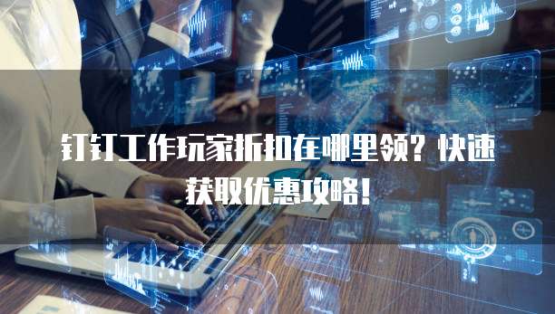 钉钉工作玩家折扣在哪里领？快速获取优惠攻略！