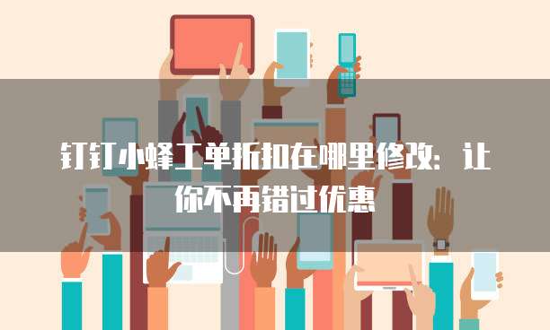 钉钉小蜂工单折扣在哪里修改：让你不再错过优惠