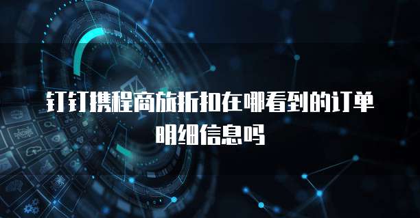 钉钉携程商旅折扣在哪看到的订单明细信息吗
