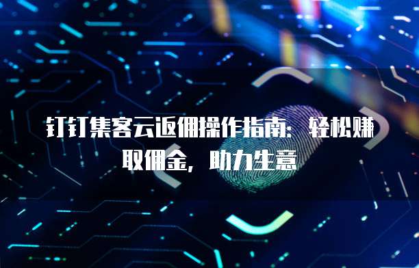 钉钉集客云返佣操作指南:轻松赚取佣金,助力生意