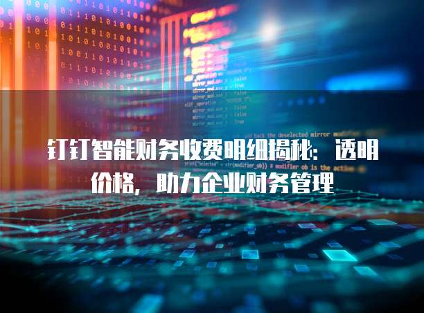 钉钉智能财务收费明细揭秘:透明价格,助力企业财务管理