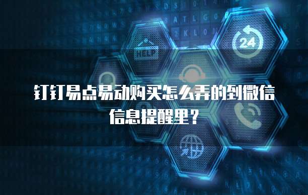钉钉易点易动购买怎么弄的到微信信息提醒里？