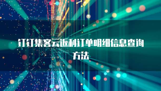 钉钉集客云返利订单明细信息查询方法