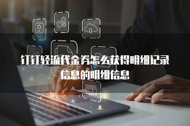 钉钉轻流代金券怎么获得明细记录信息的明细信息