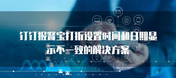 钉钉报餐宝打折设置时间和日期显示不一致的解决方案