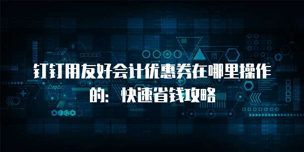 钉钉用友好会计优惠券在哪里操作的:快速省钱攻略