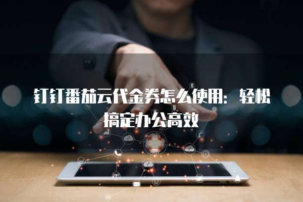钉钉番茄云代金券怎么使用:轻松搞定办公高效