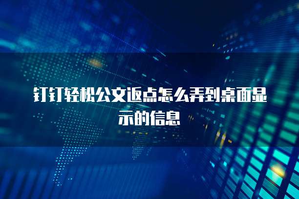 钉钉轻松公文返点怎么弄到桌面显示的信息