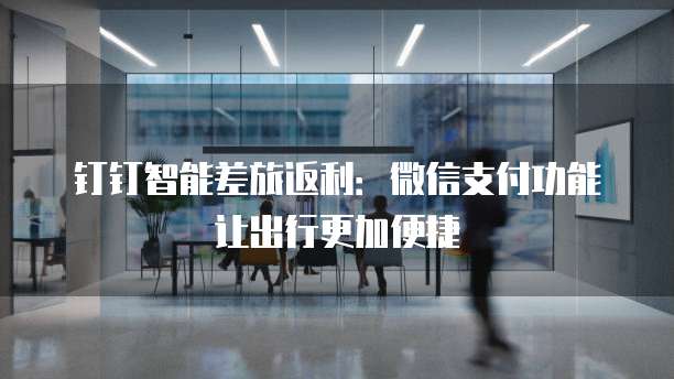 钉钉智能差旅返利:微信支付功能让出行更加便捷