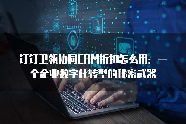 钉钉卫瓴协同CRM折扣怎么用:一个企业数字化转型的秘密武器