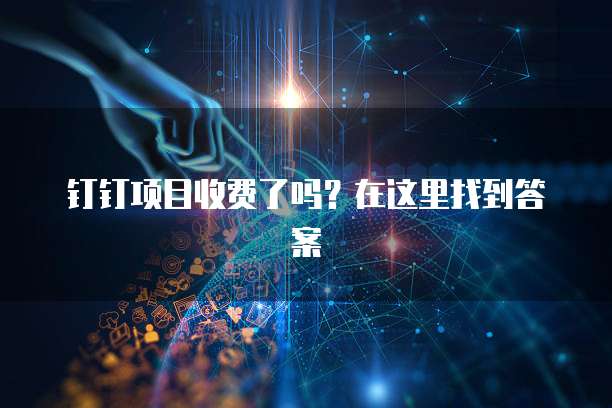 钉钉项目收费了吗?在这里找到答案