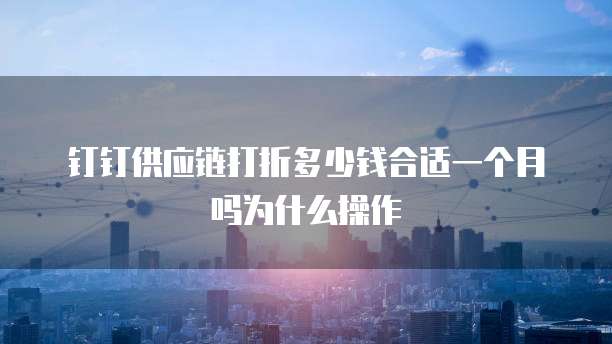 钉钉供应链打折多少钱合适一个月吗为什么操作