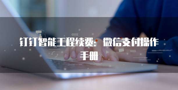 钉钉智能工程续费:微信支付操作手册