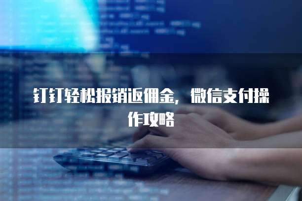 钉钉轻松报销返佣金,微信支付操作攻略