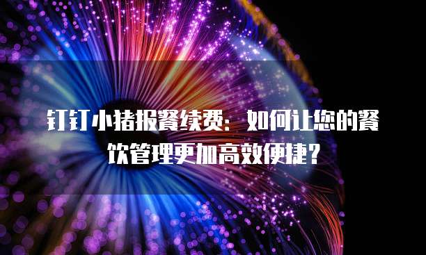 钉钉小猪报餐续费:如何让您的餐饮管理更加高效便捷?