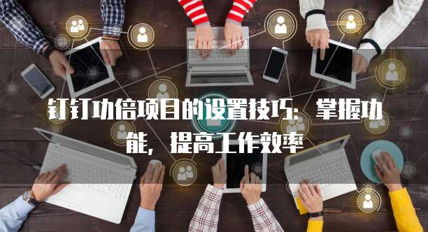 钉钉功倍项目的设置技巧:掌握功能,提高工作效率