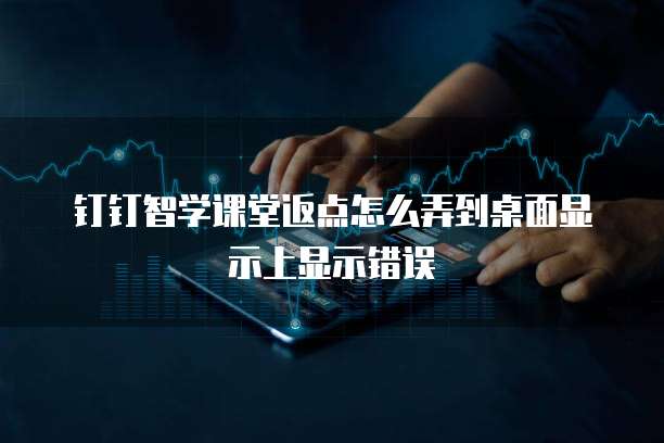 钉钉智学课堂返点怎么弄到桌面显示上显示错误