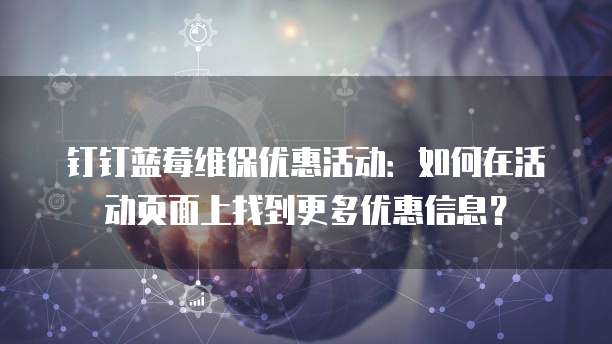 钉钉蓝莓维保优惠活动:如何在活动页面上找到更多优惠信息?