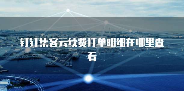 钉钉集客云续费订单明细在哪里查看