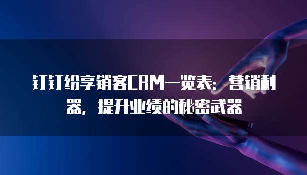 钉钉纷享销客CRM一览表:营销利器,提升业绩的秘密武器