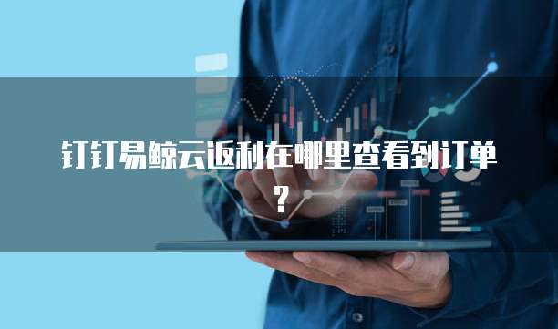 钉钉易鲸云返利在哪里查看到订单?