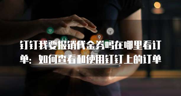 钉钉我要报销代金券吗在哪里看订单:如何查看和使用钉钉上的订单