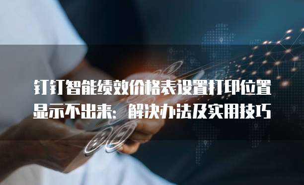 钉钉智能绩效价格表设置打印位置显示不出来:解决办法及实用技巧