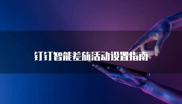 钉钉智能差旅活动设置指南