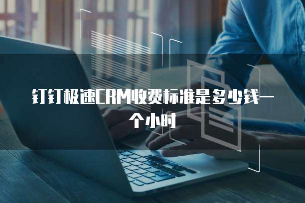 钉钉极速CRM收费标准是多少钱一个小时