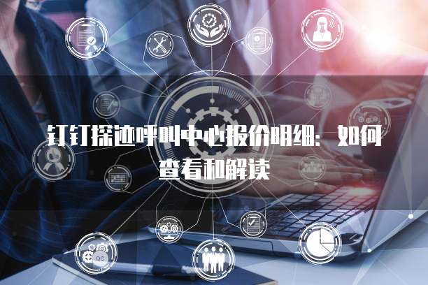 钉钉探迹呼叫中心报价明细:如何查看和解读