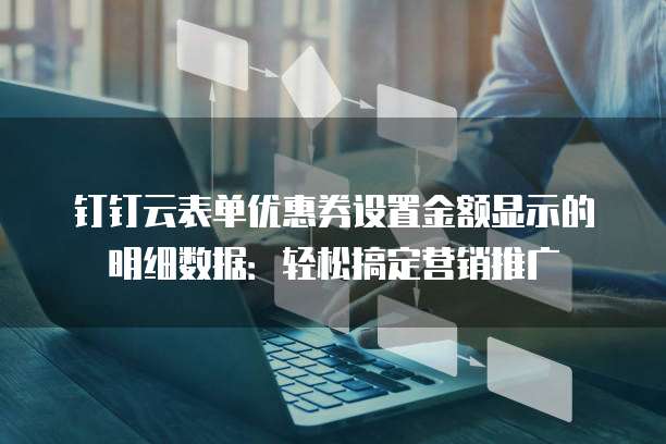 钉钉云表单优惠券设置金额显示的明细数据:轻松搞定营销推广