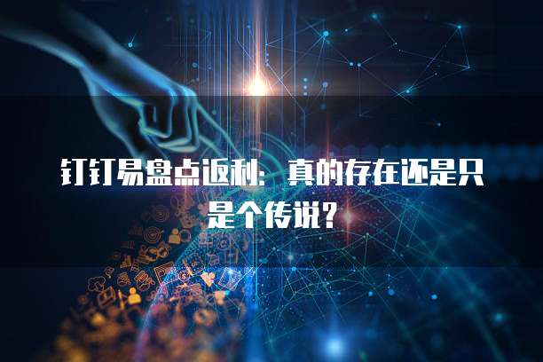 钉钉易盘点返利:真的存在还是只是个传说?