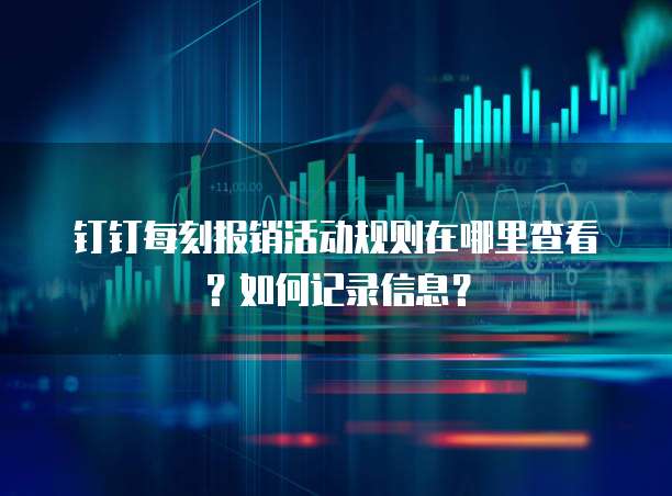 钉钉每刻报销活动规则在哪里查看?如何记录信息?
