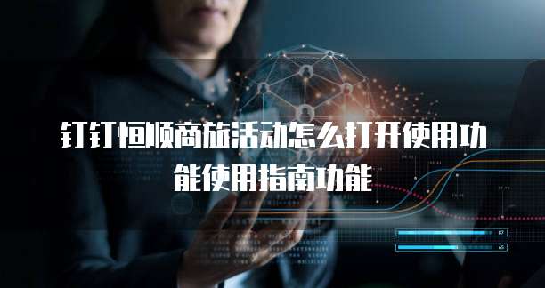 钉钉恒顺商旅活动怎么打开使用功能使用指南功能