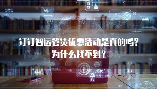 钉钉智运管货优惠活动是真的吗?为什么找不到?