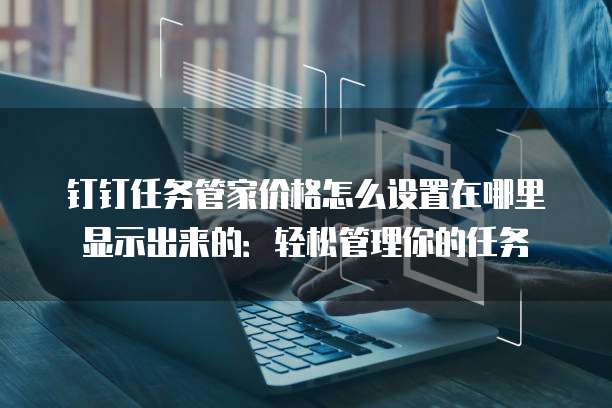 钉钉任务管家价格怎么设置在哪里显示出来的:轻松管理你的任务