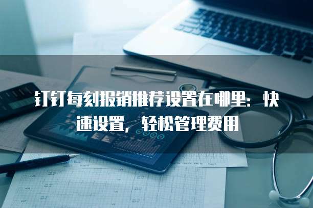 钉钉每刻报销推荐设置在哪里:快速设置,轻松管理费用