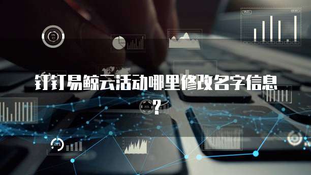 钉钉易鲸云活动哪里修改名字信息？