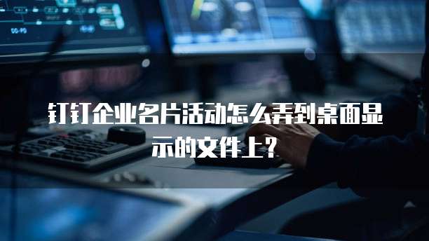 钉钉企业名片活动怎么弄到桌面显示的文件上?