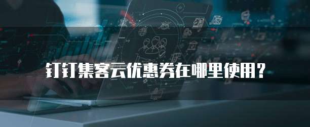 钉钉集客云优惠券在哪里使用?