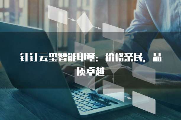 钉钉云玺智能印章:价格亲民,品质卓越