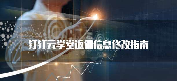 钉钉云学堂返佣信息修改指南