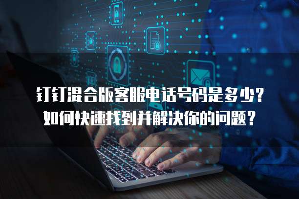 钉钉混合版客服电话号码是多少?如何快速找到并解决你的问题?