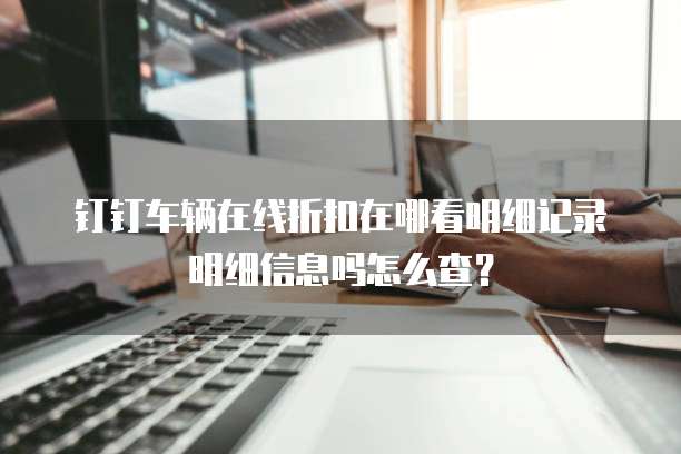 钉钉车辆在线折扣在哪看明细记录明细信息吗怎么查?