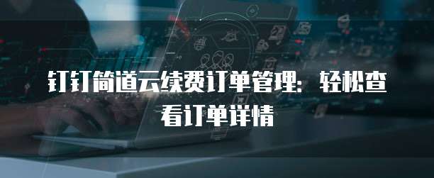 钉钉简道云续费订单管理:轻松查看订单详情