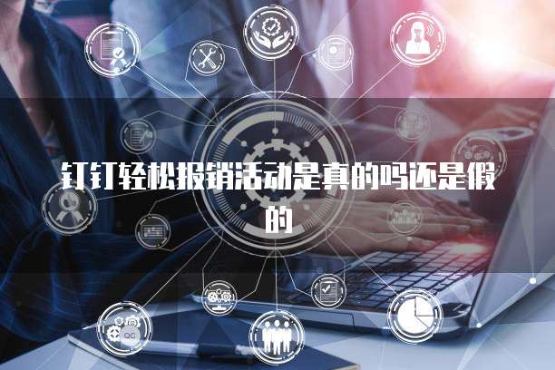 钉钉轻松报销活动是真的吗还是假的