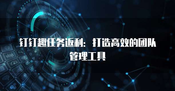 钉钉趣任务返利：打造高效的团队管理工具