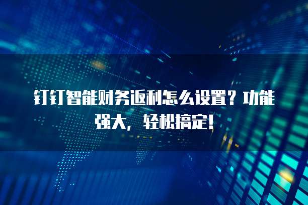 钉钉智能财务返利怎么设置?功能强大,轻松搞定!